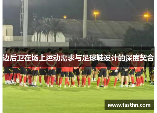 边后卫在场上运动需求与足球鞋设计的深度契合